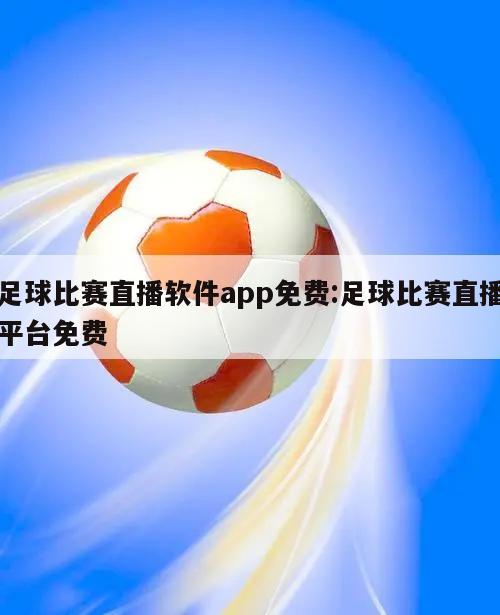 足球比赛直播软件app免费:足球比赛直播平台免费