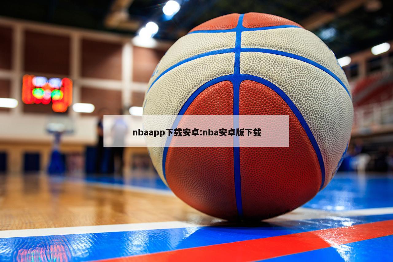 nbaapp下载安卓:nba安卓版下载