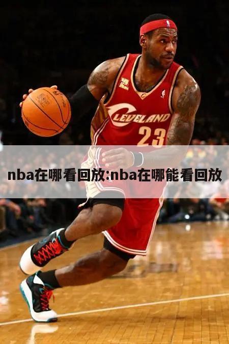 nba在哪看回放:nba在哪能看回放