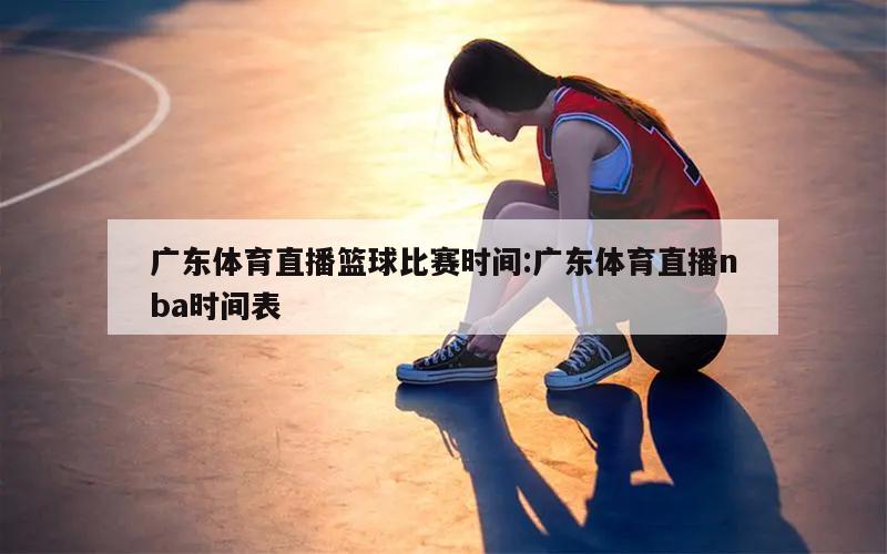 广东体育直播篮球比赛时间:广东体育直播nba时间表