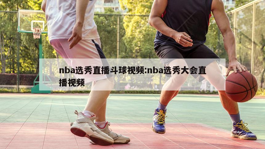 nba选秀直播斗球视频:nba选秀大会直播视频