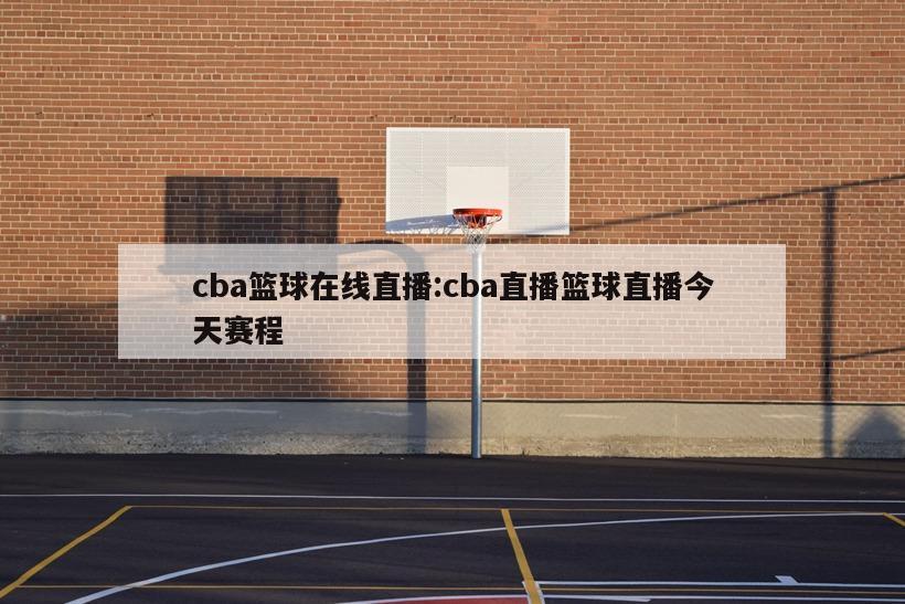 cba篮球在线直播:cba直播篮球直播今天赛程