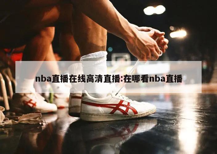 nba直播在线高清直播:在哪看nba直播