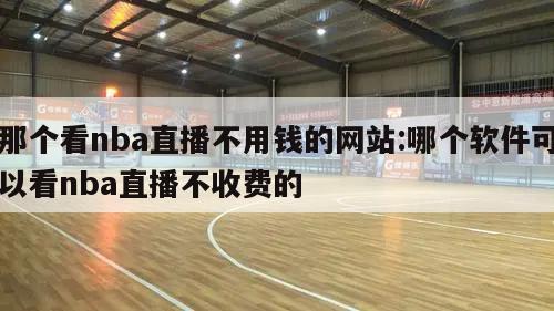 那个看nba直播不用钱的网站:哪个软件可以看nba直播不收费的