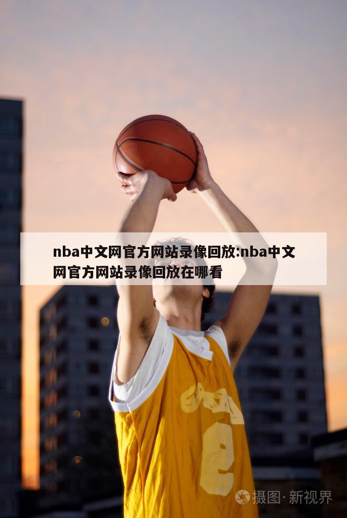 nba中文网官方网站录像回放:nba中文网官方网站录像回放在哪看