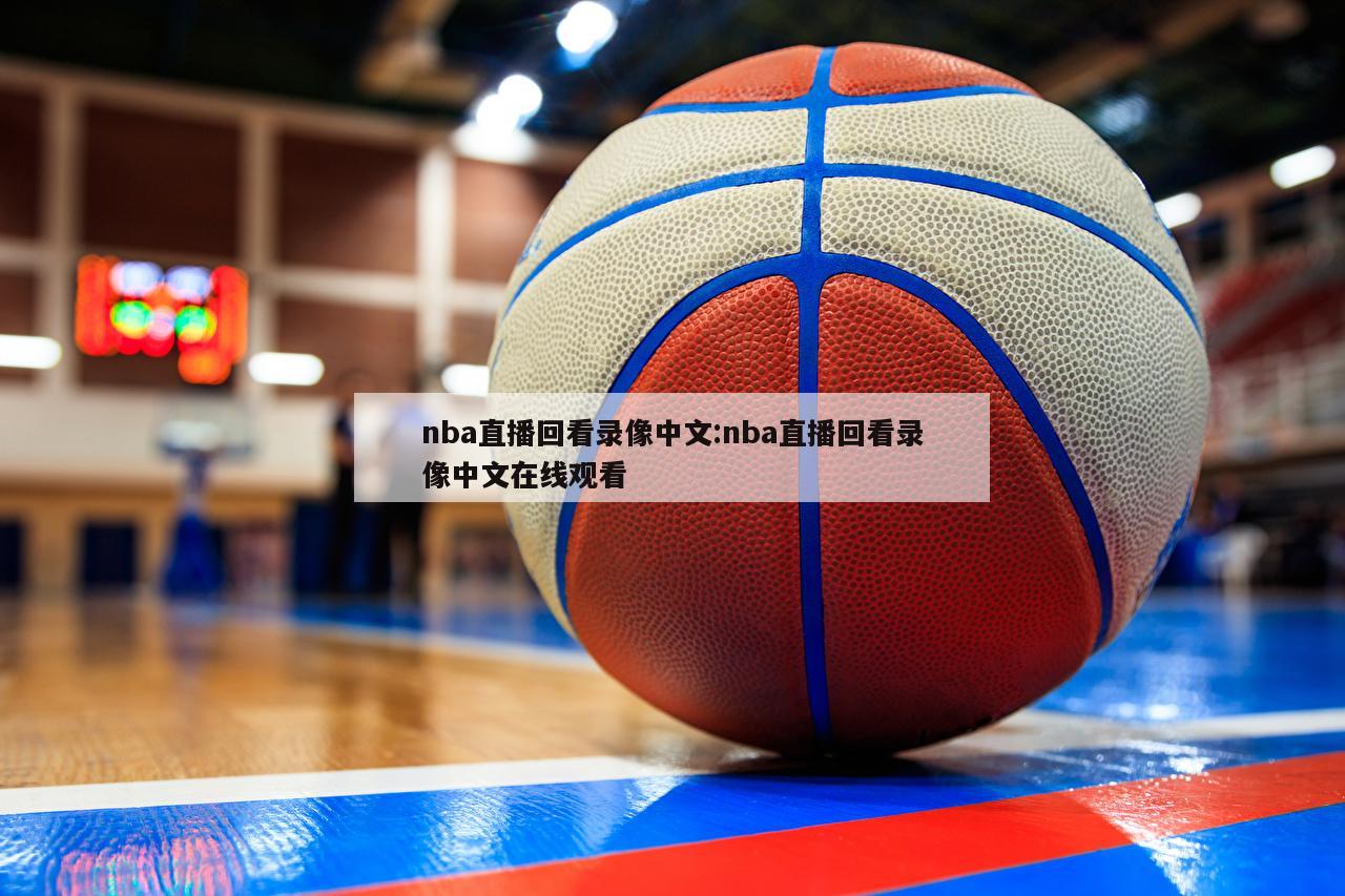 nba直播回看录像中文:nba直播回看录像中文在线观看