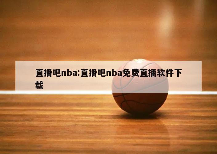 直播吧nba:直播吧nba免费直播软件下载