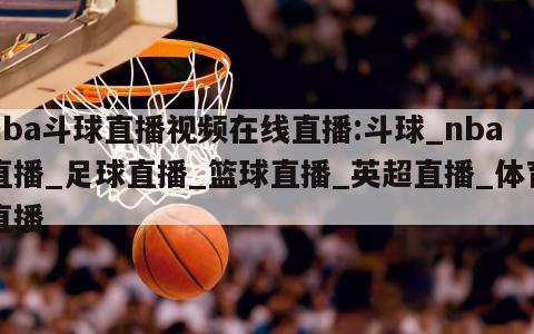 nba斗球直播视频在线直播:斗球_nba直播_足球直播_篮球直播_英超直播_体育直播