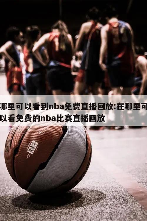 哪里可以看到nba免费直播回放:在哪里可以看免费的nba比赛直播回放