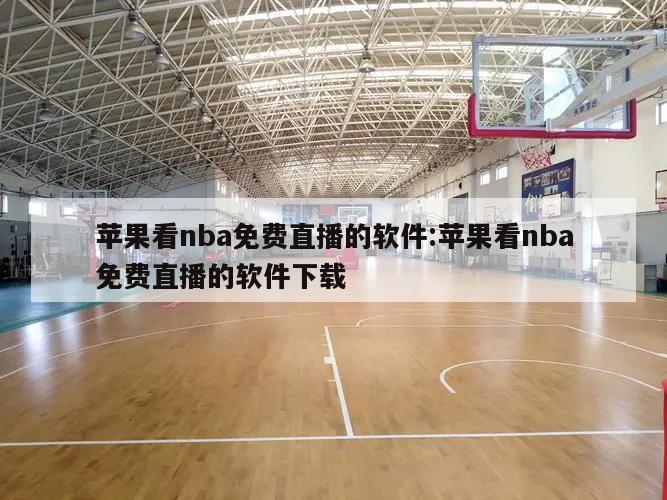 苹果看nba免费直播的软件:苹果看nba免费直播的软件下载