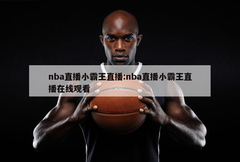 nba直播小霸王直播:nba直播小霸王直播在线观看