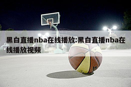 黑白直播nba在线播放:黑白直播nba在线播放视频