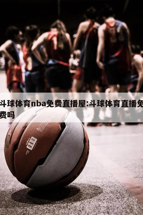 斗球体育nba免费直播屋:斗球体育直播免费吗