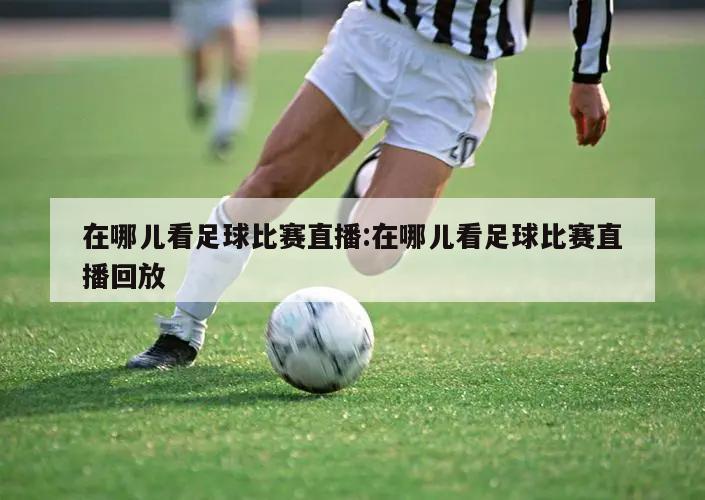 在哪儿看足球比赛直播:在哪儿看足球比赛直播回放