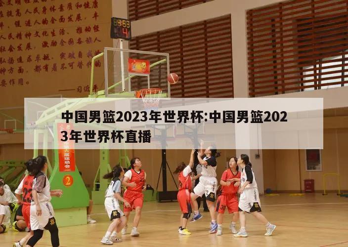 中国男篮2023年世界杯:中国男篮2023年世界杯直播