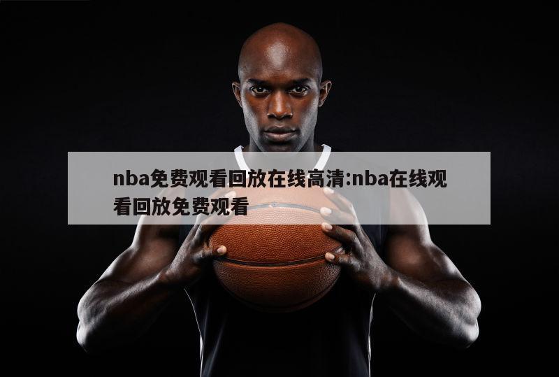 nba免费观看回放在线高清:nba在线观看回放免费观看