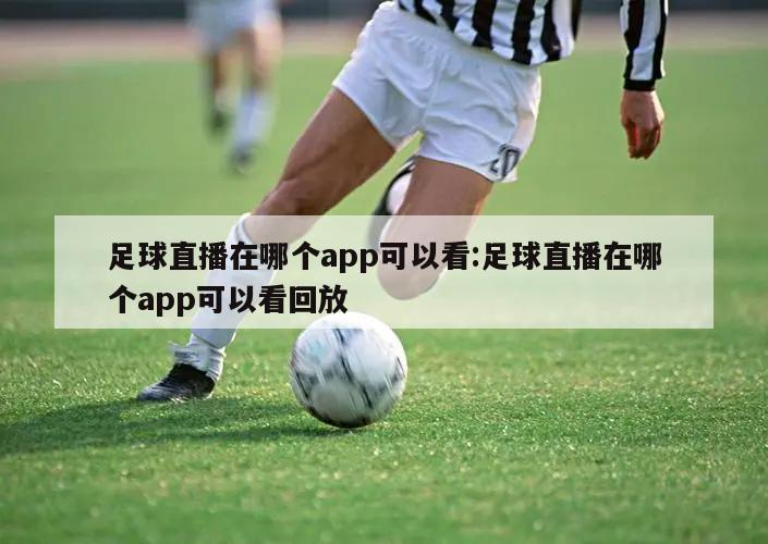 足球直播在哪个app可以看:足球直播在哪个app可以看回放