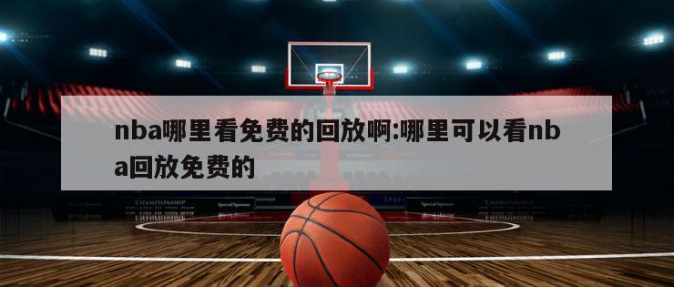 nba哪里看免费的回放啊:哪里可以看nba回放免费的