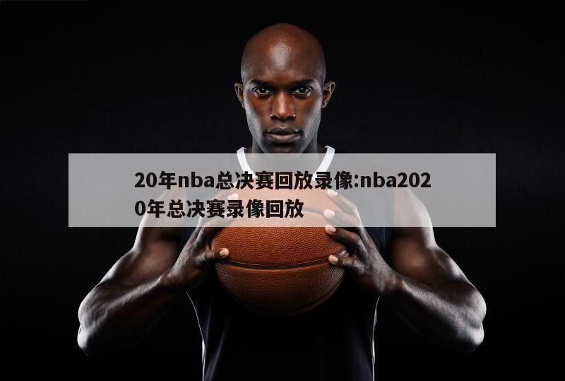 20年nba总决赛回放录像:nba2020年总决赛录像回放