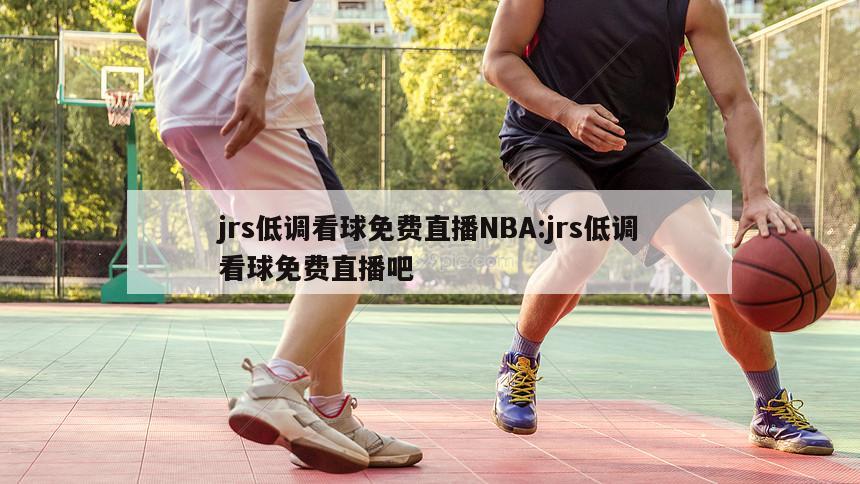 jrs低调看球免费直播NBA:jrs低调看球免费直播吧