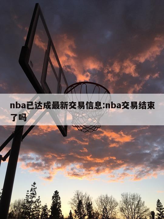 nba已达成最新交易信息:nba交易结束了吗