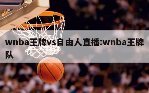 wnba王牌vs自由人直播:wnba王牌队