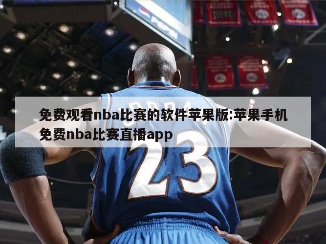 免费观看nba比赛的软件苹果版:苹果手机免费nba比赛直播app