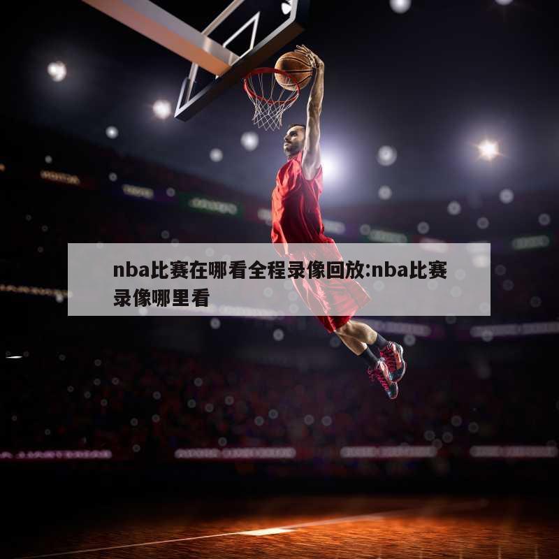 nba比赛在哪看全程录像回放:nba比赛录像哪里看