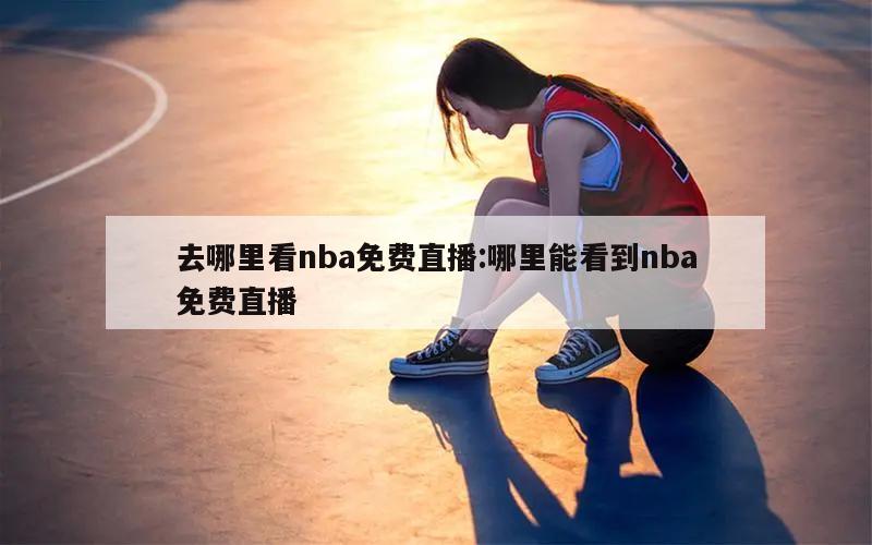 去哪里看nba免费直播:哪里能看到nba免费直播