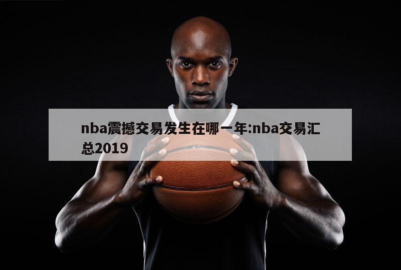 nba震撼交易发生在哪一年:nba交易汇总2019