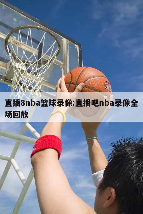 直播8nba篮球录像:直播吧nba录像全场回放