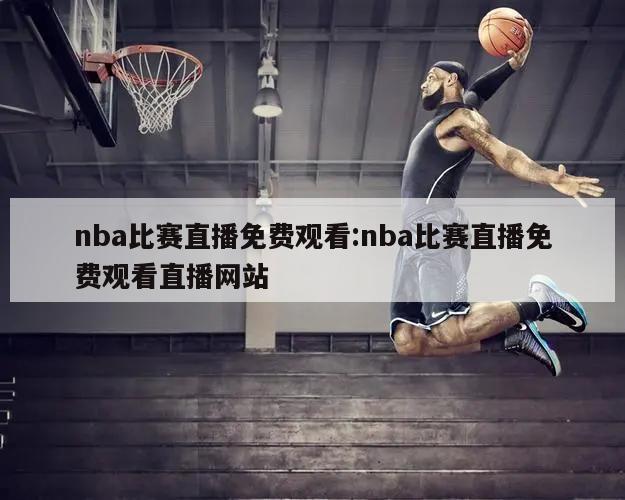 nba比赛直播免费观看:nba比赛直播免费观看直播网站