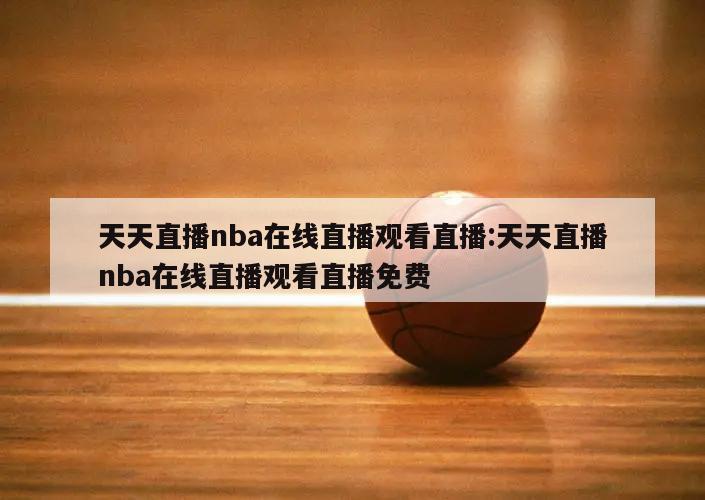 天天直播nba在线直播观看直播:天天直播nba在线直播观看直播免费