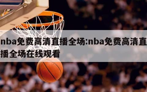 nba免费高清直播全场:nba免费高清直播全场在线观看