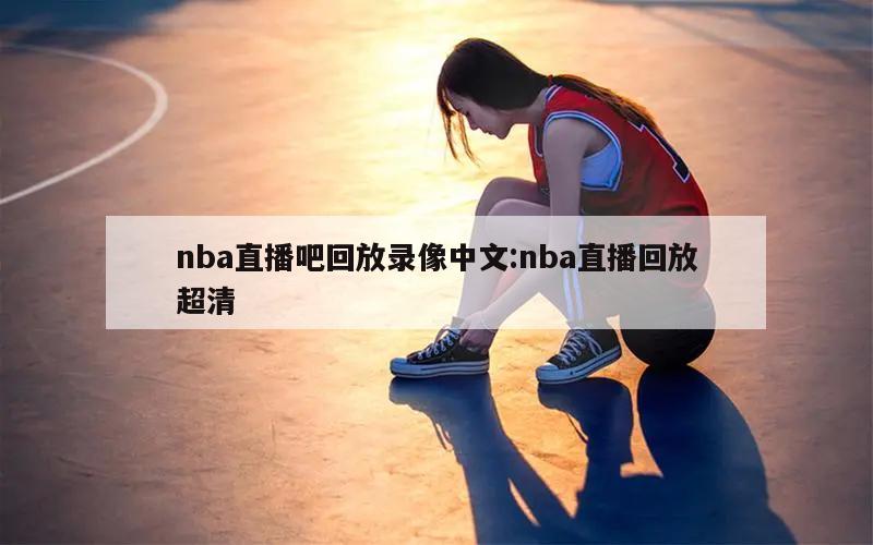 nba直播吧回放录像中文:nba直播回放超清