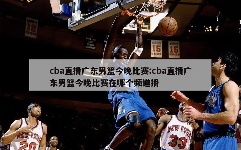 cba直播广东男篮今晚比赛:cba直播广东男篮今晚比赛在哪个频道播