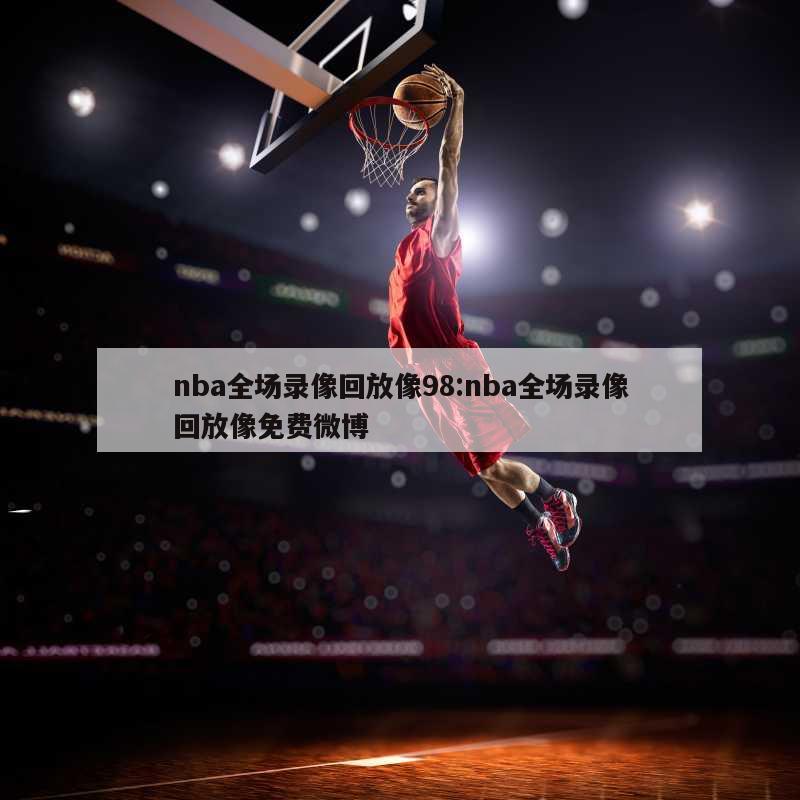 nba全场录像回放像98:nba全场录像回放像免费微博