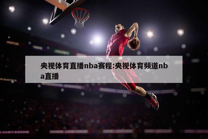 央视体育直播nba赛程:央视体育频道nba直播