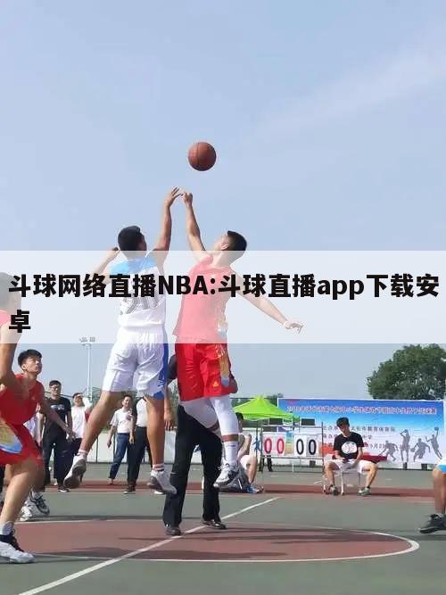 斗球网络直播NBA:斗球直播app下载安卓