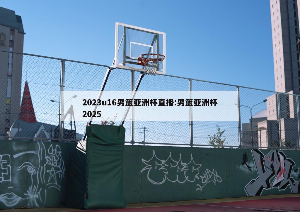 2023u16男篮亚洲杯直播:男篮亚洲杯2025