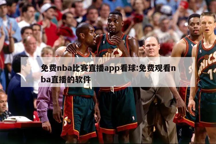 免费nba比赛直播app看球:免费观看nba直播的软件