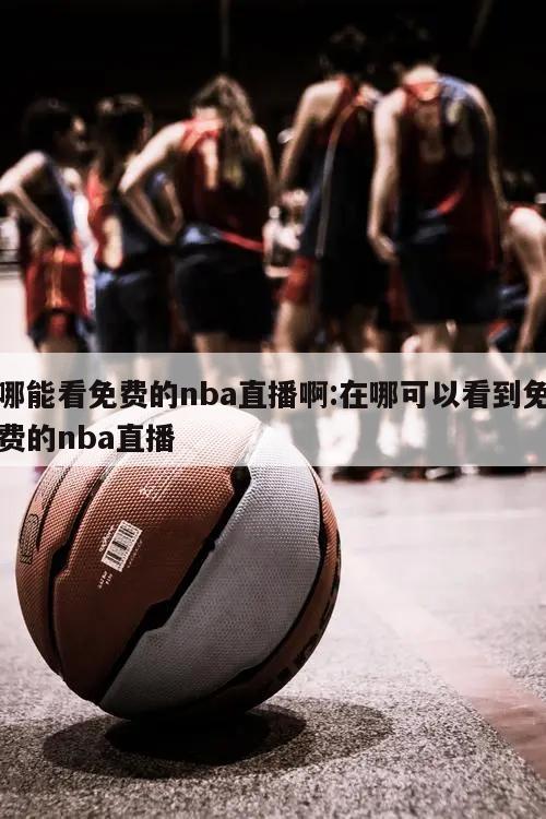 哪能看免费的nba直播啊:在哪可以看到免费的nba直播