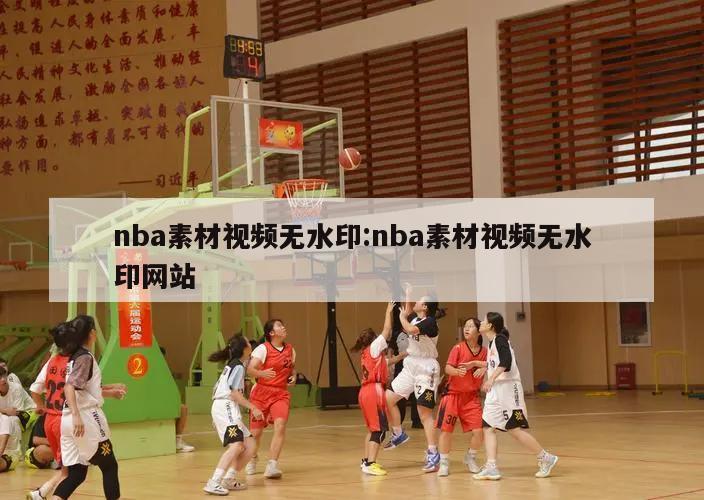 nba素材视频无水印:nba素材视频无水印网站