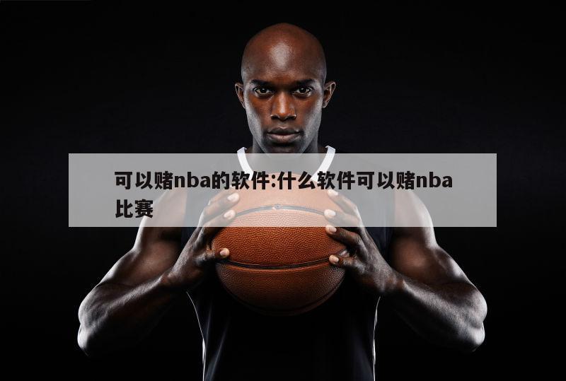 可以赌nba的软件:什么软件可以赌nba比赛