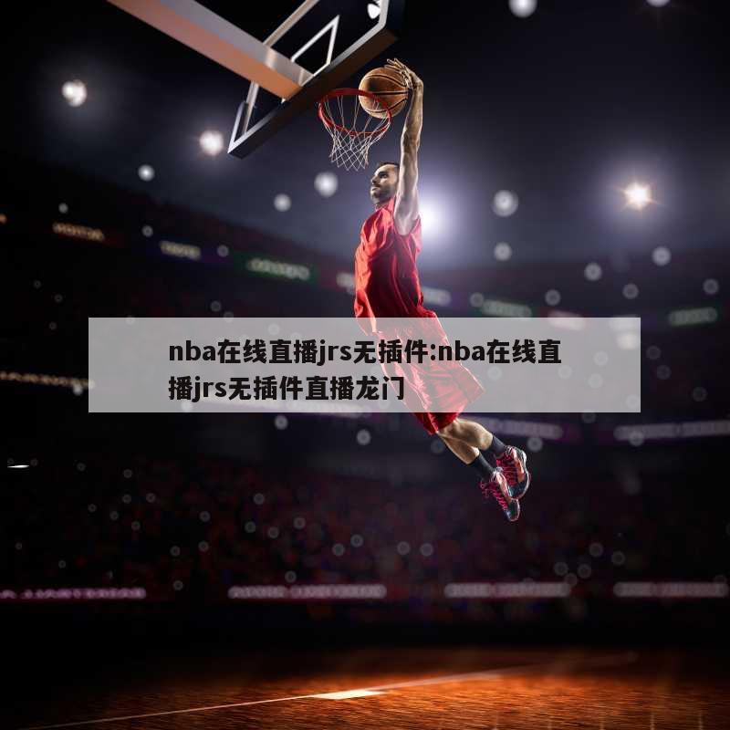 nba在线直播jrs无插件:nba在线直播jrs无插件直播龙门