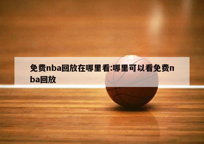 免费nba回放在哪里看:哪里可以看免费nba回放