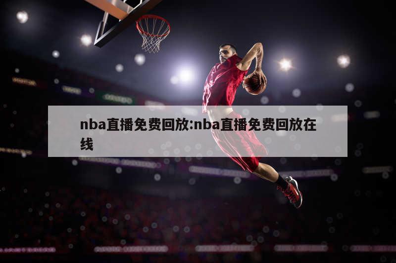 nba直播免费回放:nba直播免费回放在线