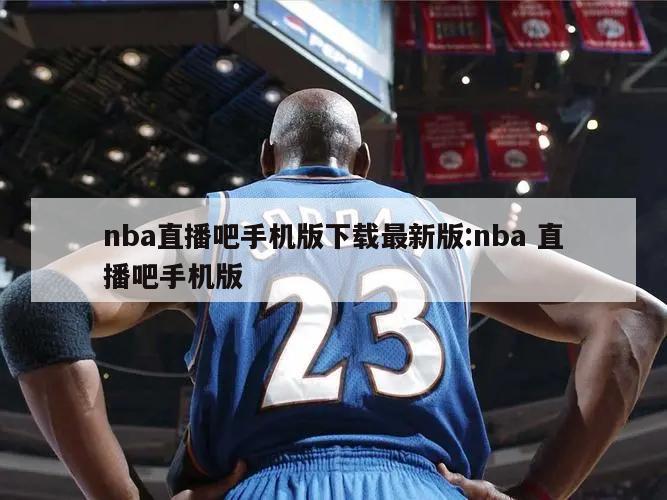 nba直播吧手机版下载最新版:nba 直播吧手机版