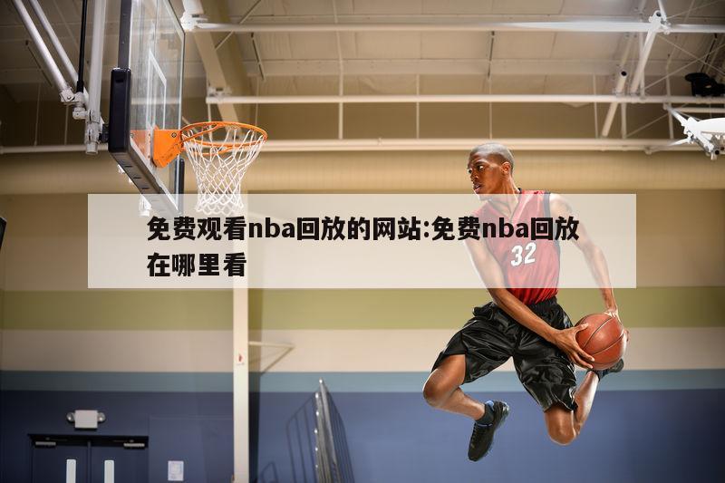 免费观看nba回放的网站:免费nba回放在哪里看