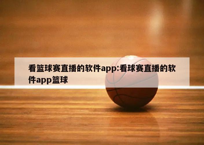看篮球赛直播的软件app:看球赛直播的软件app篮球